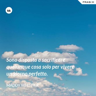 Sono disposta a sacrificare qualunque cosa solo per vivere un giorno perfetto. - Maddy Whittier
