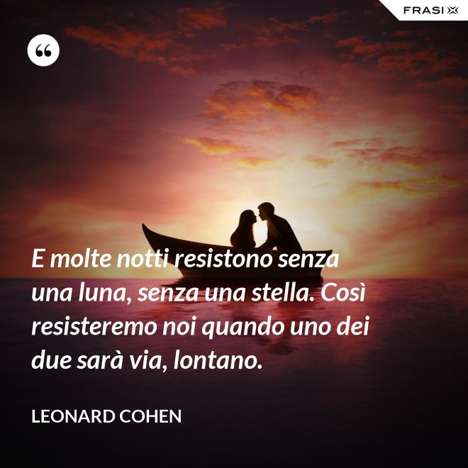 E molte notti resistono senza una luna, senza una stella. Così resisteremo noi quando uno dei due sarà via, lontano. - Leonard Cohen