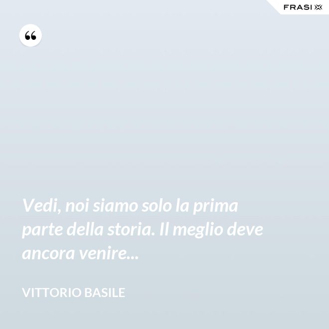 Vedi, noi siamo solo la prima parte della storia. Il meglio deve ancora venire... - Vittorio Basile