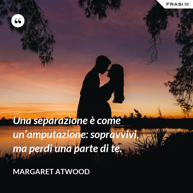 Una separazione è come un’amputazione: sopravvivi, ma perdi una parte di te. - Margaret Atwood