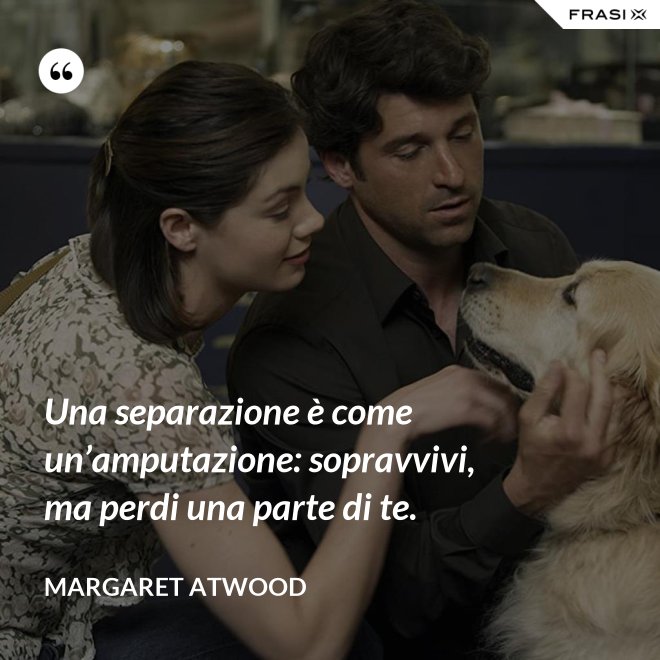 Una separazione è come un’amputazione: sopravvivi, ma perdi una parte di te. - Margaret Atwood