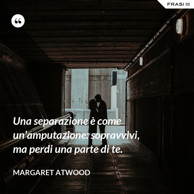 Una separazione è come un’amputazione: sopravvivi, ma perdi una parte di te. - Margaret Atwood
