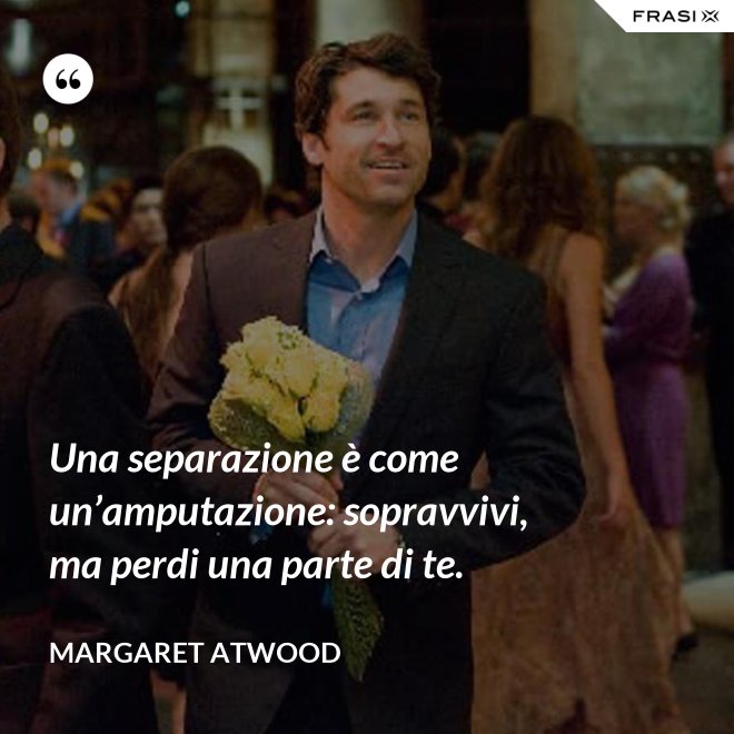 Una separazione è come un’amputazione: sopravvivi, ma perdi una parte di te. - Margaret Atwood