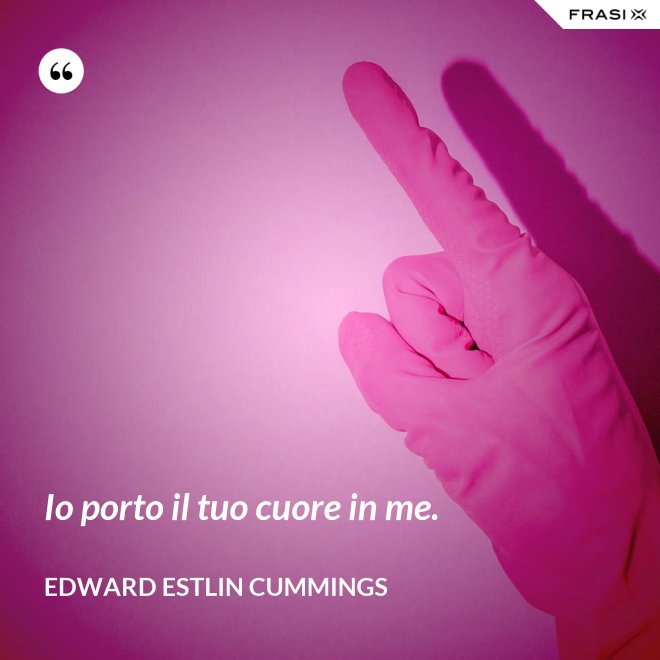 Io porto il tuo cuore in me. - Edward Estlin Cummings