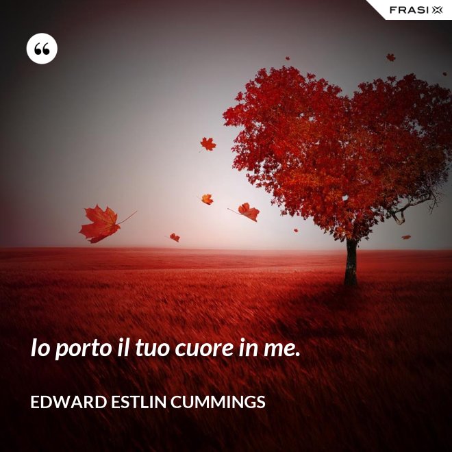 Io porto il tuo cuore in me. - Edward Estlin Cummings