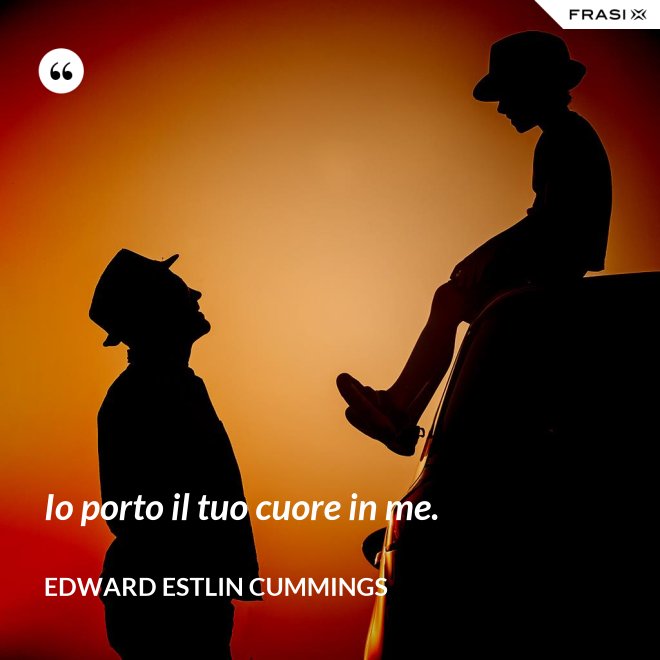 Io porto il tuo cuore in me. - Edward Estlin Cummings