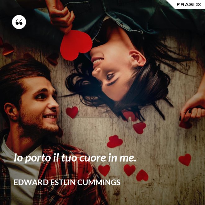Io porto il tuo cuore in me. - Edward Estlin Cummings