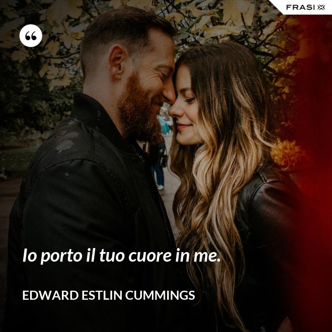 Io porto il tuo cuore in me. - Edward Estlin Cummings