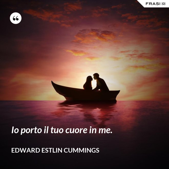 Io porto il tuo cuore in me. - Edward Estlin Cummings