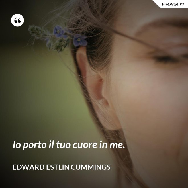 Io porto il tuo cuore in me. - Edward Estlin Cummings