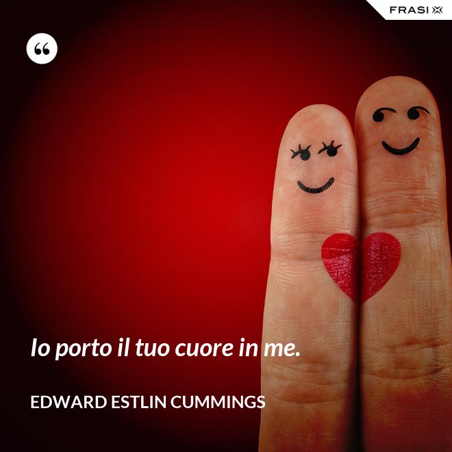 Io porto il tuo cuore in me. - Edward Estlin Cummings
