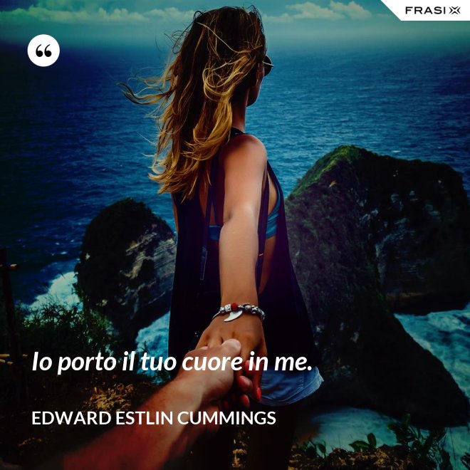 Io porto il tuo cuore in me. - Edward Estlin Cummings