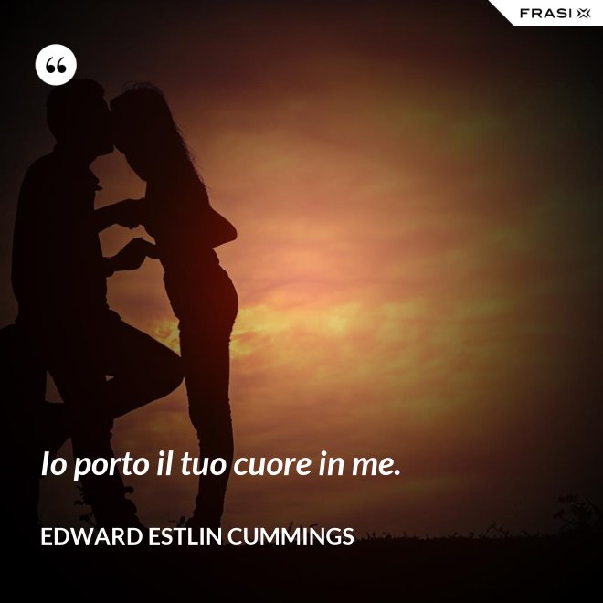 Io porto il tuo cuore in me. - Edward Estlin Cummings