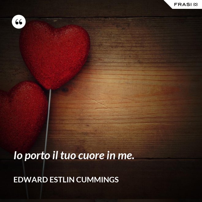 Io porto il tuo cuore in me. - Edward Estlin Cummings