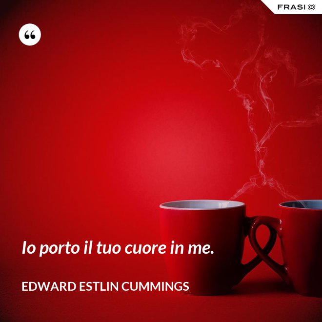 Io porto il tuo cuore in me. - Edward Estlin Cummings