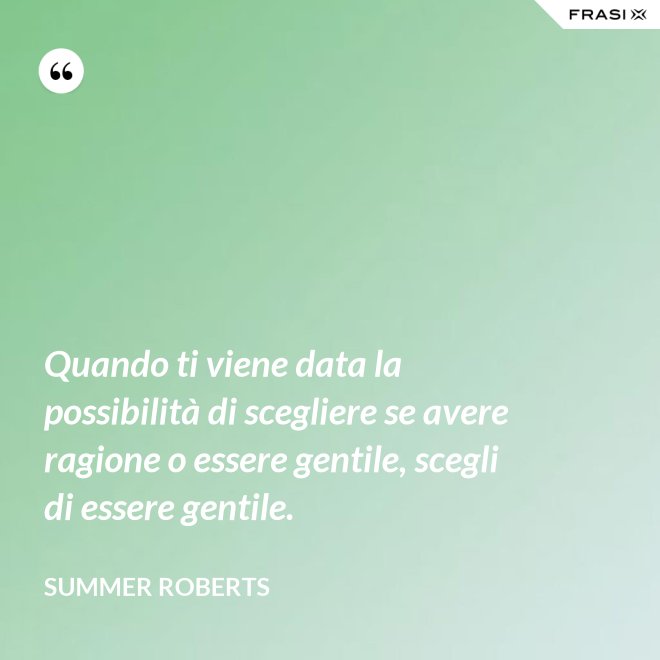 Quando ti viene data la possibilità di scegliere se avere ragione o essere gentile, scegli di essere gentile. - Summer ROberts