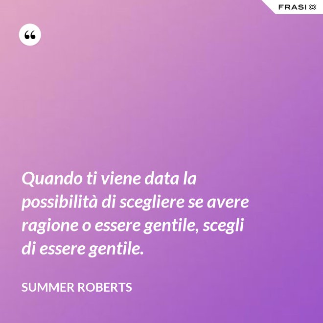 Quando ti viene data la possibilità di scegliere se avere ragione o essere gentile, scegli di essere gentile. - Summer ROberts