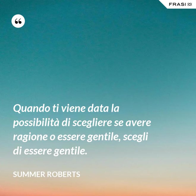 Quando ti viene data la possibilità di scegliere se avere ragione o essere gentile, scegli di essere gentile. - Summer ROberts