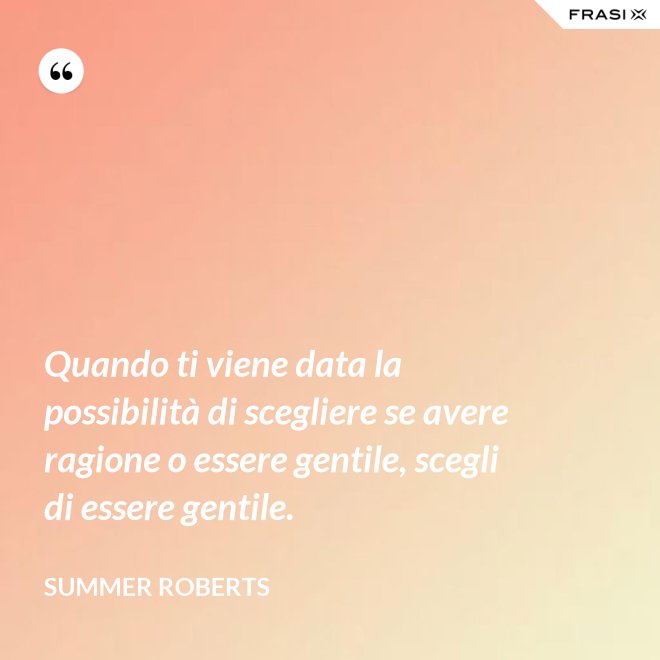 Quando ti viene data la possibilità di scegliere se avere ragione o essere gentile, scegli di essere gentile. - Summer ROberts