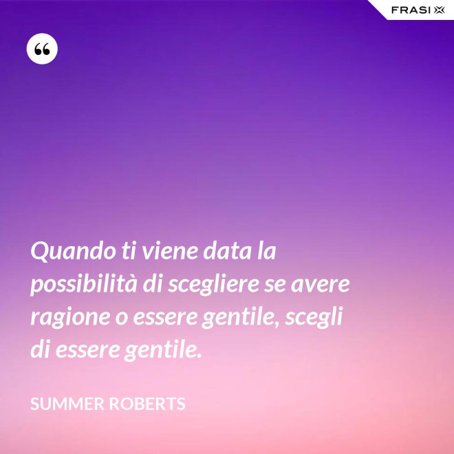 Quando ti viene data la possibilità di scegliere se avere ragione o essere gentile, scegli di essere gentile. - Summer ROberts