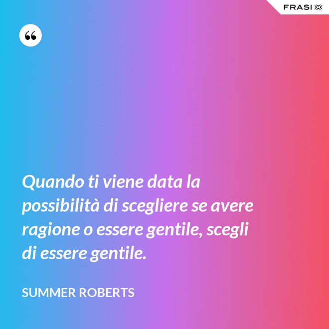 Quando ti viene data la possibilità di scegliere se avere ragione o essere gentile, scegli di essere gentile. - Summer ROberts