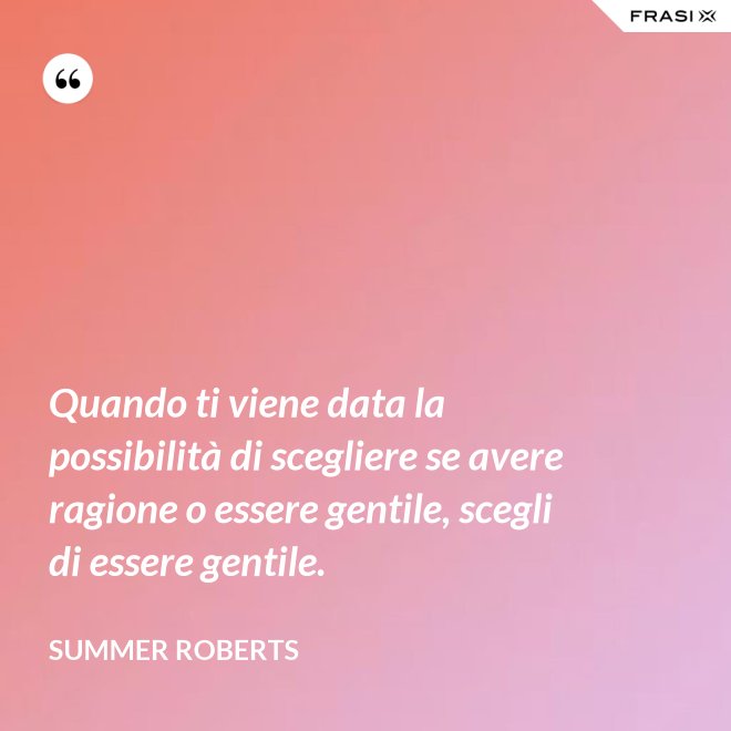 Quando ti viene data la possibilità di scegliere se avere ragione o essere gentile, scegli di essere gentile. - Summer ROberts