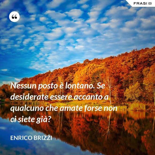 Nessun posto è lontano. Se desiderate essere accanto a qualcuno che amate forse non ci siete già? - Enrico Brizzi