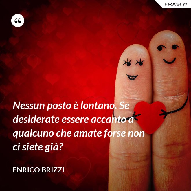 Nessun posto è lontano. Se desiderate essere accanto a qualcuno che amate forse non ci siete già? - Enrico Brizzi