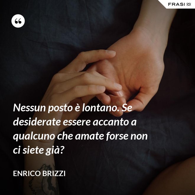 Nessun posto è lontano. Se desiderate essere accanto a qualcuno che amate forse non ci siete già? - Enrico Brizzi