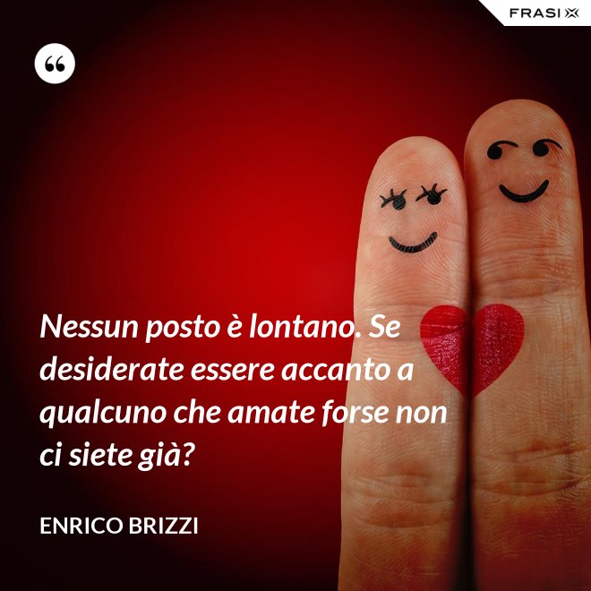 Nessun posto è lontano. Se desiderate essere accanto a qualcuno che amate forse non ci siete già? - Enrico Brizzi