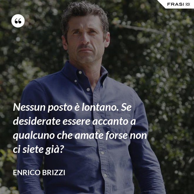 Nessun posto è lontano. Se desiderate essere accanto a qualcuno che amate forse non ci siete già? - Enrico Brizzi