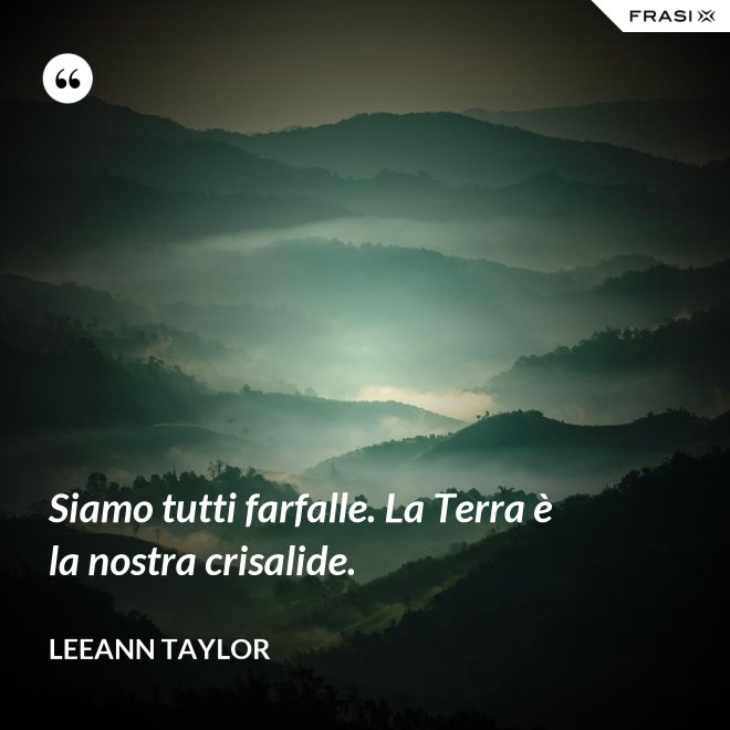 Siamo tutti farfalle. La Terra è la nostra crisalide. - LeeAnn Taylor