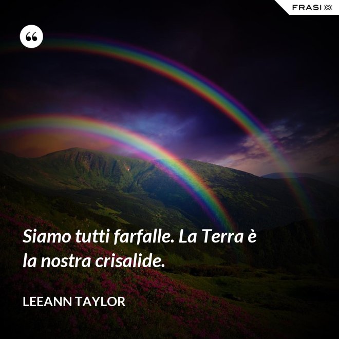 Siamo tutti farfalle. La Terra è la nostra crisalide. - LeeAnn Taylor