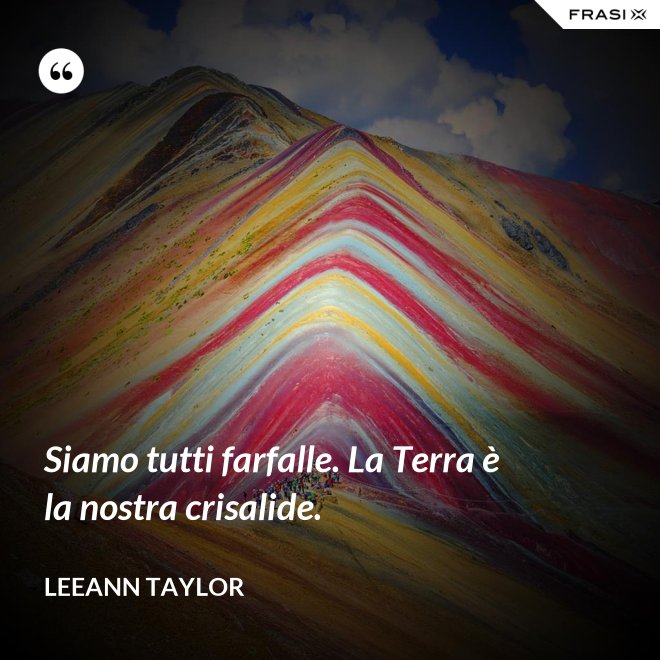 Siamo tutti farfalle. La Terra è la nostra crisalide. - LeeAnn Taylor