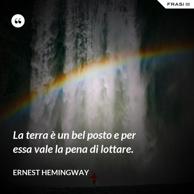 La terra è un bel posto e per essa vale la pena di lottare. - Ernest Hemingway