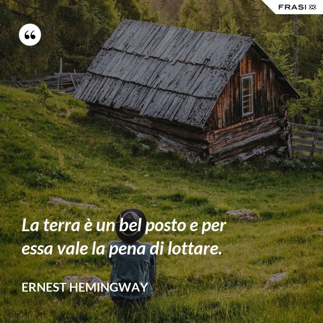 La terra è un bel posto e per essa vale la pena di lottare. - Ernest Hemingway