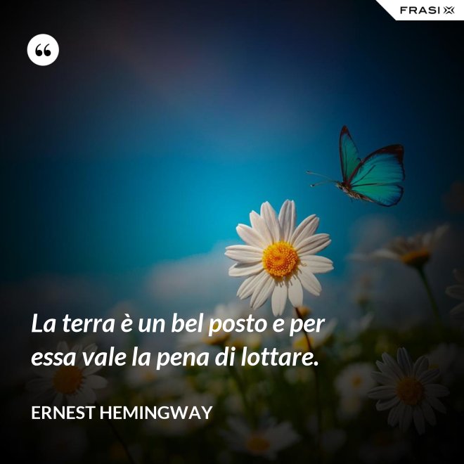 La terra è un bel posto e per essa vale la pena di lottare. - Ernest Hemingway
