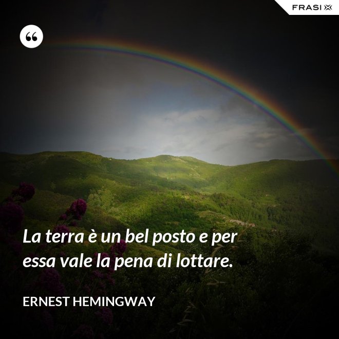 La terra è un bel posto e per essa vale la pena di lottare. - Ernest Hemingway