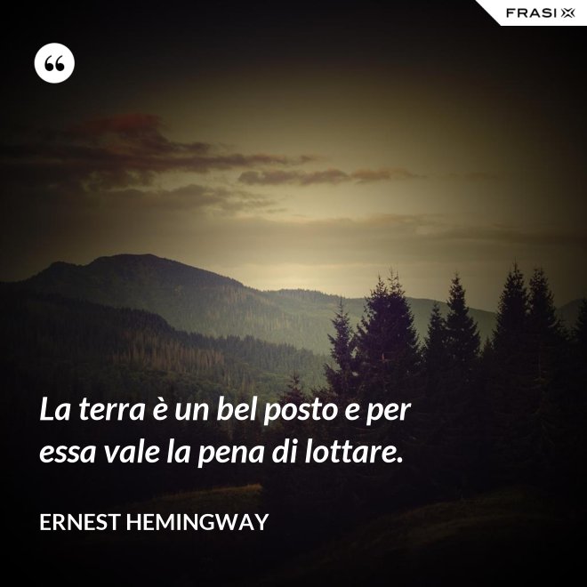 La terra è un bel posto e per essa vale la pena di lottare. - Ernest Hemingway