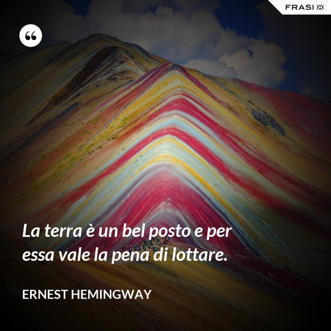 La terra è un bel posto e per essa vale la pena di lottare. - Ernest Hemingway