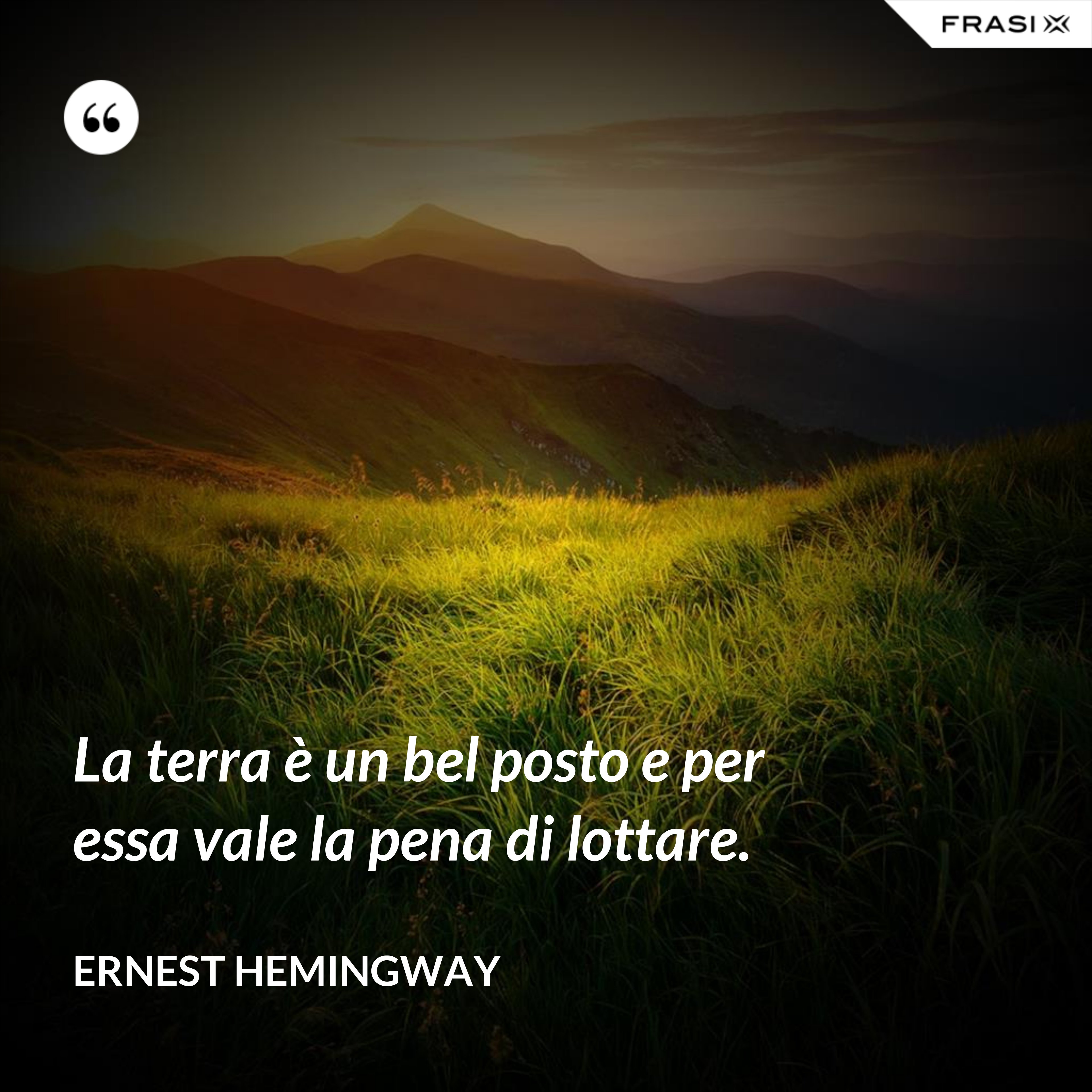 La terra è un bel posto e per essa vale la pena di lottare. - Ernest Hemingway