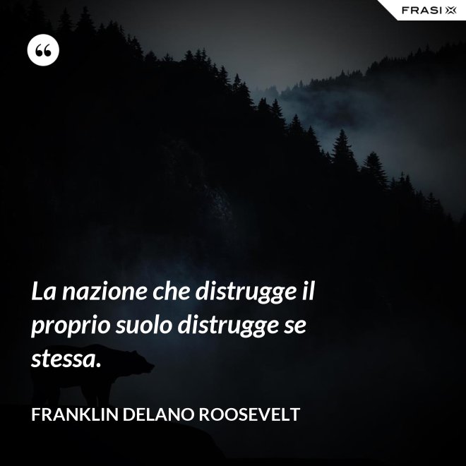 La nazione che distrugge il proprio suolo distrugge se stessa. - Franklin Delano Roosevelt