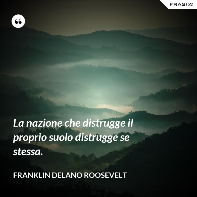La nazione che distrugge il proprio suolo distrugge se stessa. - Franklin Delano Roosevelt