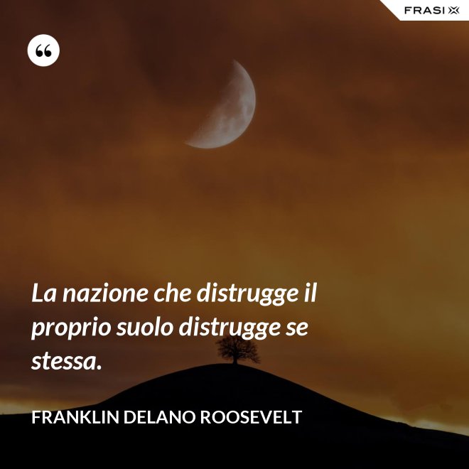 La nazione che distrugge il proprio suolo distrugge se stessa. - Franklin Delano Roosevelt