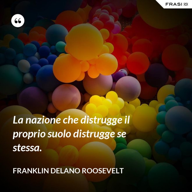 La nazione che distrugge il proprio suolo distrugge se stessa. - Franklin Delano Roosevelt