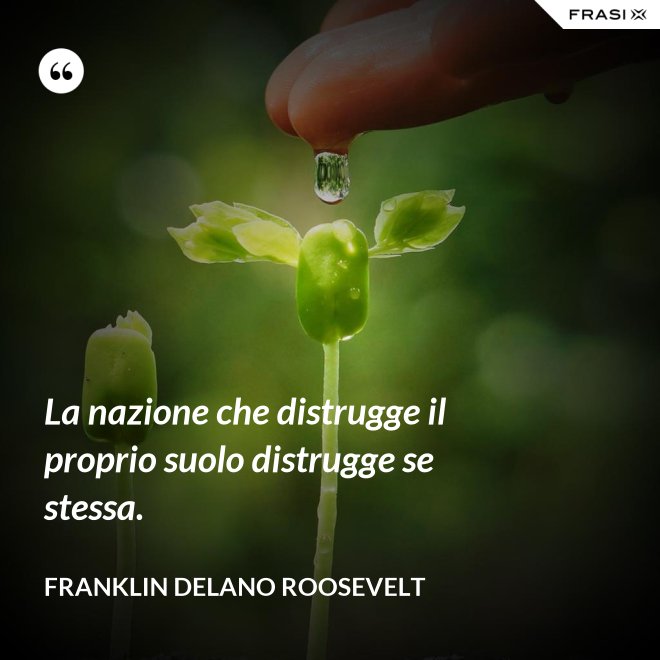 La nazione che distrugge il proprio suolo distrugge se stessa. - Franklin Delano Roosevelt