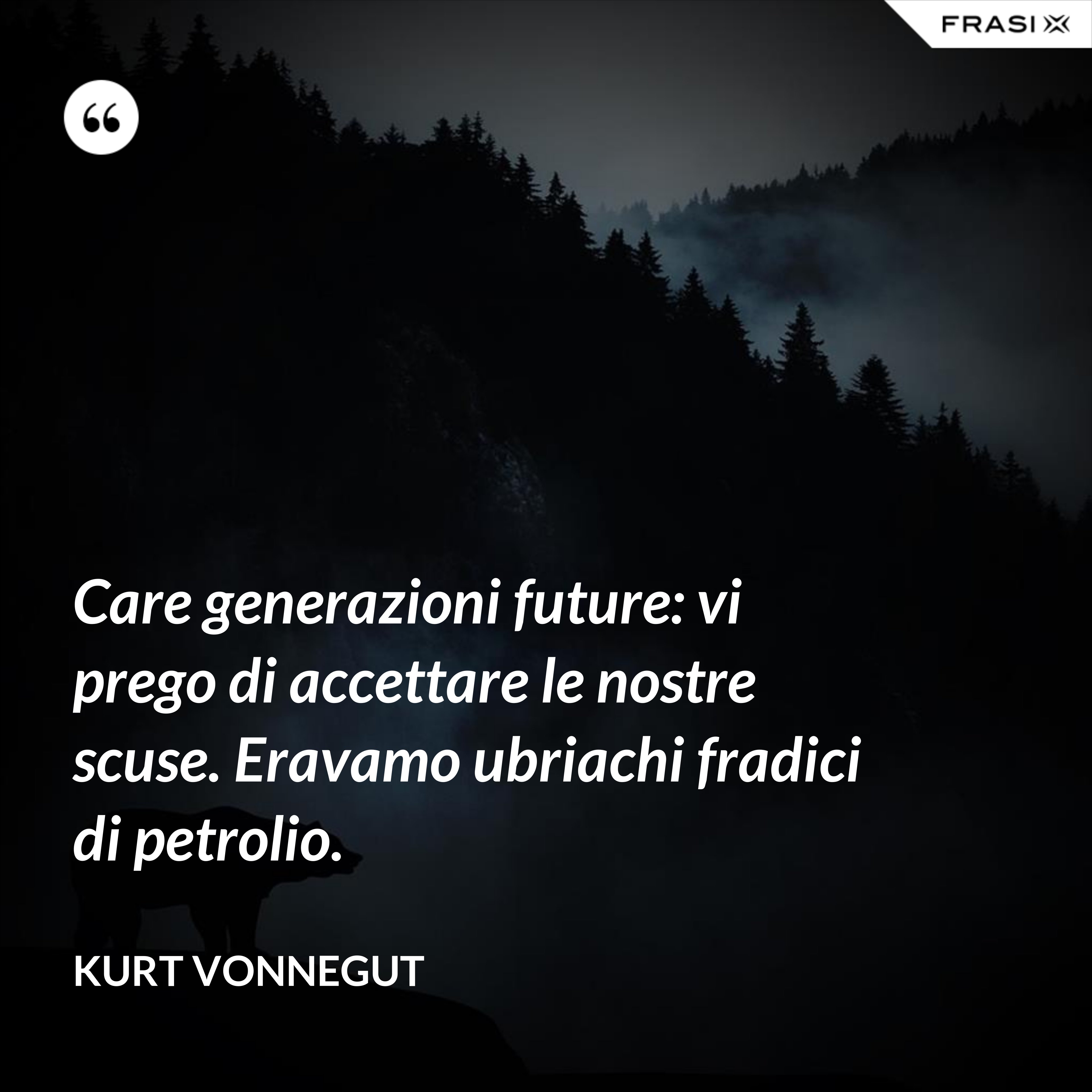 Care generazioni future: vi prego di accettare le nostre scuse. Eravamo ubriachi fradici di petrolio. - Kurt Vonnegut