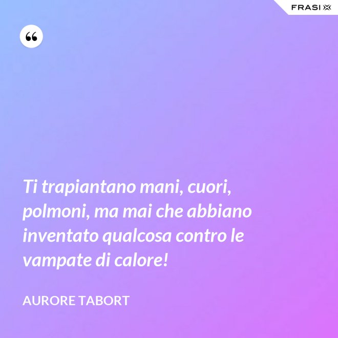 Ti trapiantano mani, cuori, polmoni, ma mai che abbiano inventato qualcosa contro le vampate di calore! - Aurore Tabort