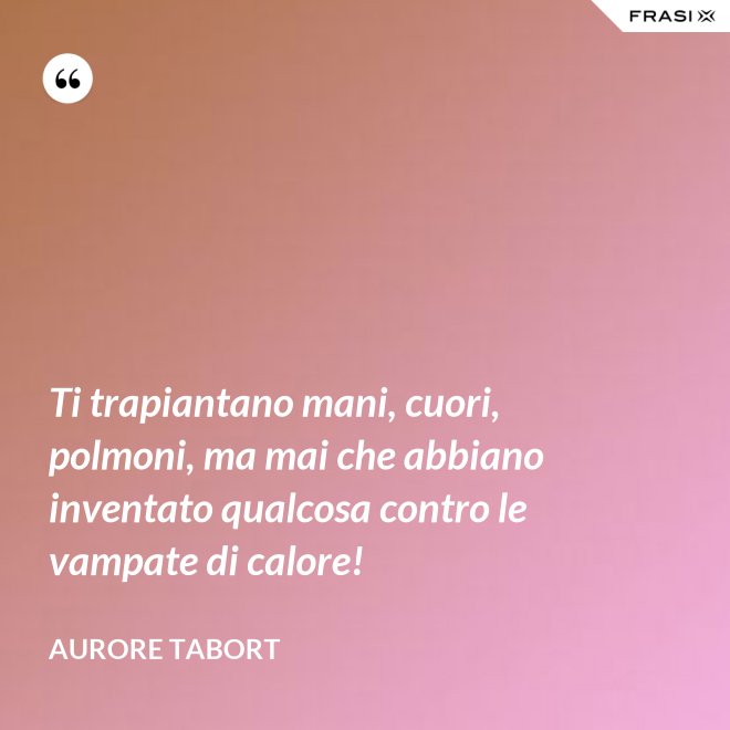 Ti trapiantano mani, cuori, polmoni, ma mai che abbiano inventato qualcosa contro le vampate di calore! - Aurore Tabort