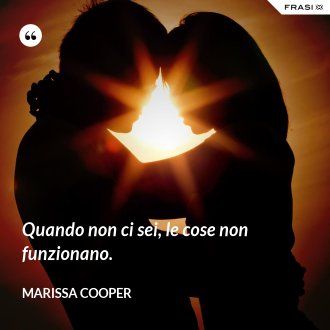 Quando non ci sei, le cose non funzionano. - Marissa Cooper